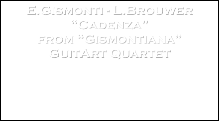 E.Gismonti - L.Brouwer
“Cadenza”
from “Gismontiana”
GuitArt Quartet