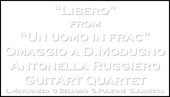 “Libero”
from
“Un uomo in frac”
Omaggio a D.Modugno
Antonella Ruggiero
GuitArt Quartet
L.Matarazzo  O.Bellomo  G.Pulzone  G.Allocca