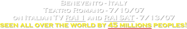 Benevento - Italy 
Teatro Romano - 7/10/07
on Italian TV RAI 1 and RAI SAT - 7/13/07
seen all over the world by 45 millions peoples!